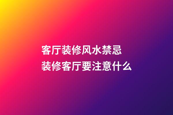 客厅装修风水禁忌 装修客厅要注意什么